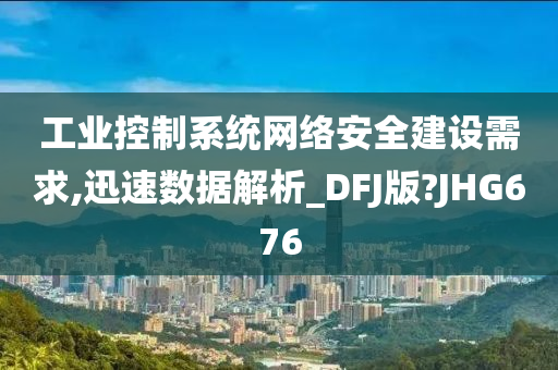 工业控制系统网络安全建设需求,迅速数据解析_DFJ版?JHG676