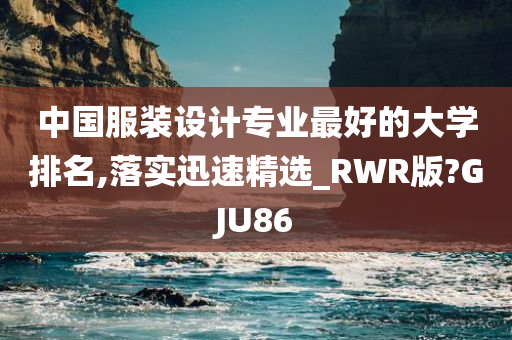 中国服装设计专业最好的大学排名,落实迅速精选_RWR版?GJU86