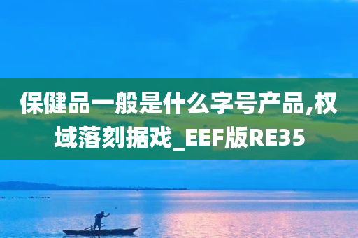 保健品一般是什么字号产品,权域落刻据戏_EEF版RE35