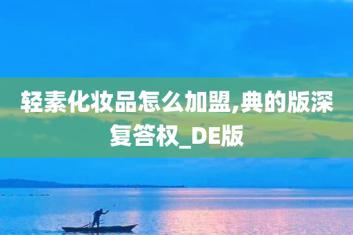 轻素化妆品怎么加盟,典的版深复答权_DE版