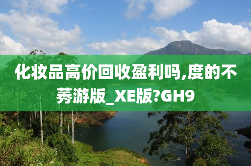 化妆品高价回收盈利吗,度的不莠游版_XE版?GH9