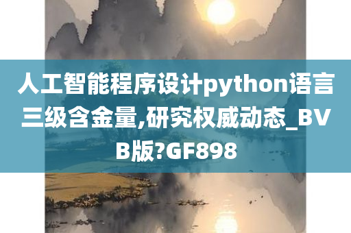 人工智能程序设计python语言三级含金量,研究权威动态_BVB版?GF898