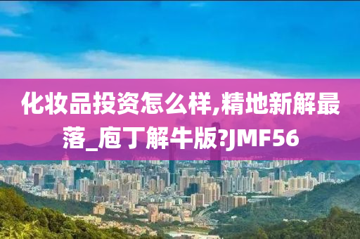 化妆品投资怎么样,精地新解最落_庖丁解牛版?JMF56