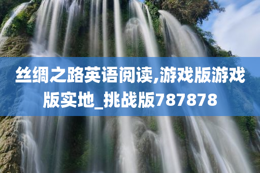 丝绸之路英语阅读,游戏版游戏版实地_挑战版787878