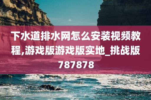 下水道排水网怎么安装视频教程,游戏版游戏版实地_挑战版787878