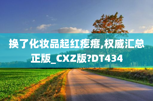 换了化妆品起红疙瘩,权威汇总正版_CXZ版?DT434