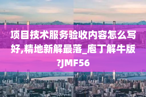 项目技术服务验收内容怎么写好,精地新解最落_庖丁解牛版?JMF56