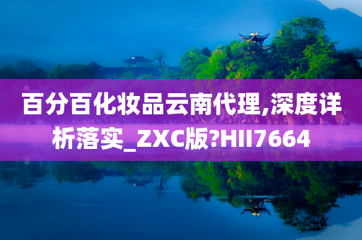 百分百化妆品云南代理,深度详析落实_ZXC版?HII7664