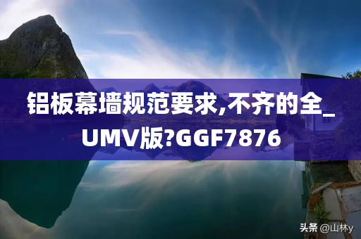 铝板幕墙规范要求,不齐的全_UMV版?GGF7876