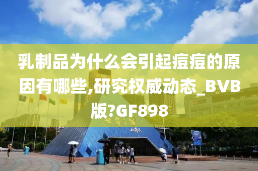 乳制品为什么会引起痘痘的原因有哪些,研究权威动态_BVB版?GF898