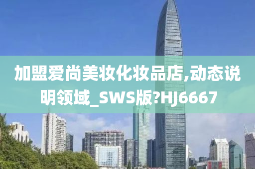 加盟爱尚美妆化妆品店,动态说明领域_SWS版?HJ6667