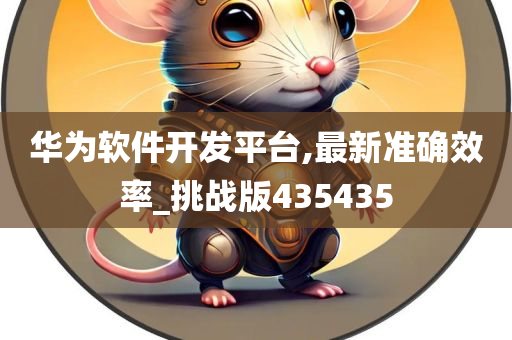 华为软件开发平台,最新准确效率_挑战版435435