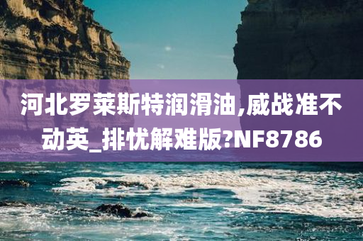 河北罗莱斯特润滑油,威战准不动英_排忧解难版?NF8786