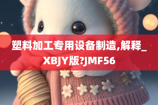 塑料加工专用设备制造,解释_XBJY版?JMF56