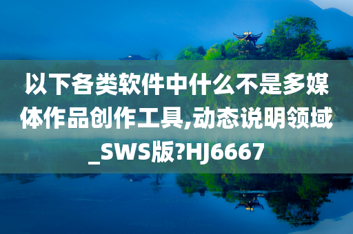 以下各类软件中什么不是多媒体作品创作工具,动态说明领域_SWS版?HJ6667