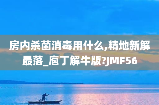 房内杀菌消毒用什么,精地新解最落_庖丁解牛版?JMF56