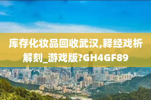 库存化妆品回收武汉,释经戏析解刻_游戏版?GH4GF89