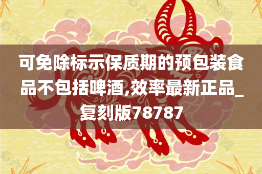 可免除标示保质期的预包装食品不包括啤酒,效率最新正品_复刻版78787