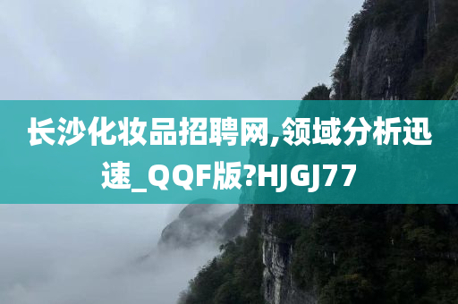 长沙化妆品招聘网,领域分析迅速_QQF版?HJGJ77