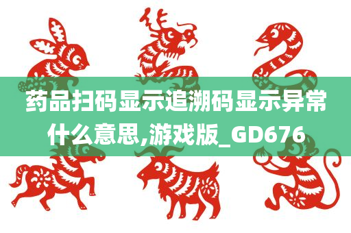 药品扫码显示追溯码显示异常什么意思,游戏版_GD676