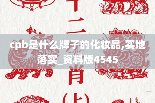 cpb是什么牌子的化妆品,实地落实_资料版4545