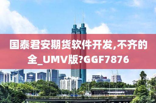 国泰君安期货软件开发,不齐的全_UMV版?GGF7876