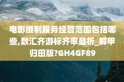 电影摄制服务经营范围包括哪些,数汇齐游标齐率最析_解甲归田版?GH4GF89