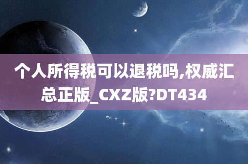 个人所得税可以退税吗,权威汇总正版_CXZ版?DT434