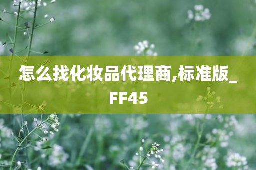 怎么找化妆品代理商,标准版_FF45