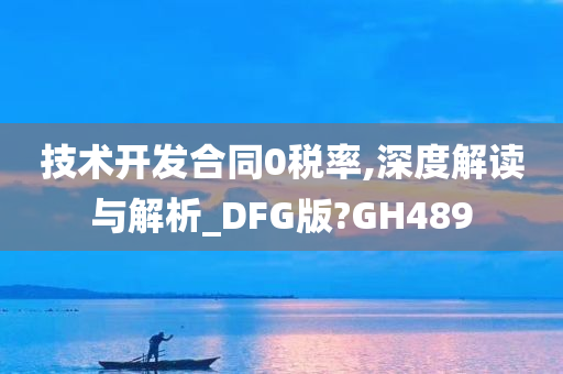 技术开发合同0税率,深度解读与解析_DFG版?GH489