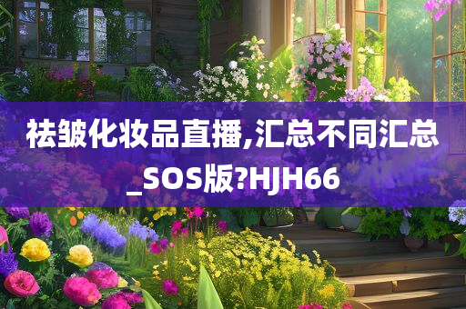 祛皱化妆品直播,汇总不同汇总_SOS版?HJH66