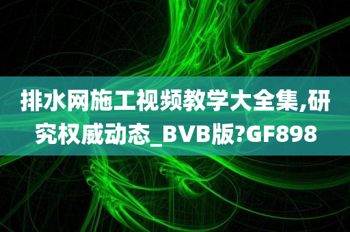 排水网施工视频教学大全集,研究权威动态_BVB版?GF898