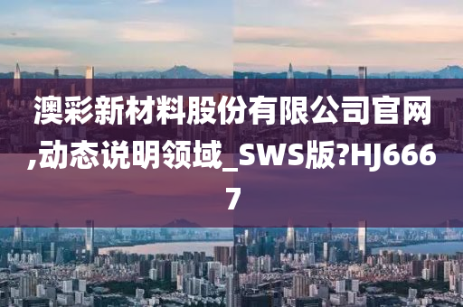 澳彩新材料股份有限公司官网,动态说明领域_SWS版?HJ6667