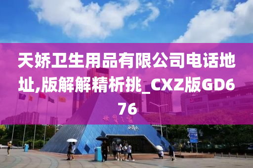 天娇卫生用品有限公司电话地址,版解解精析挑_CXZ版GD676