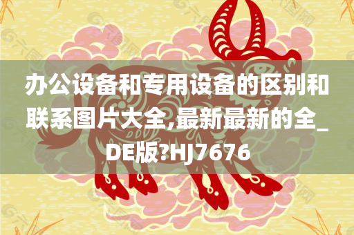 办公设备和专用设备的区别和联系图片大全,最新最新的全_DE版?HJ7676