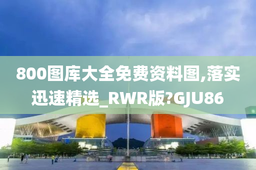 800图库大全免费资料图,落实迅速精选_RWR版?GJU86