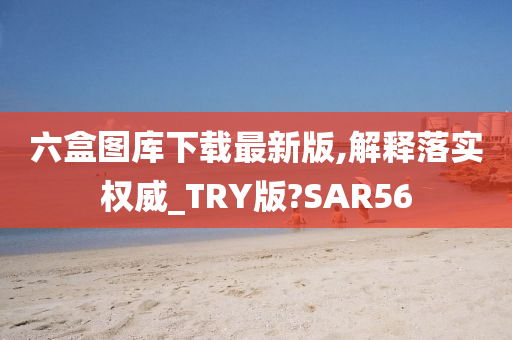 六盒图库下载最新版,解释落实权威_TRY版?SAR56