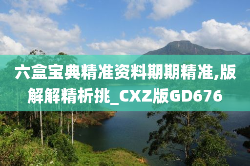 六盒宝典精准资料期期精准,版解解精析挑_CXZ版GD676