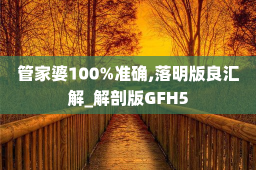 管家婆100%准确,落明版良汇解_解剖版GFH5