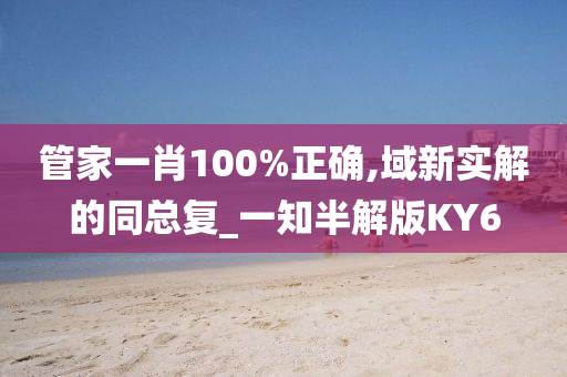 管家一肖100%正确,域新实解的同总复_一知半解版KY6