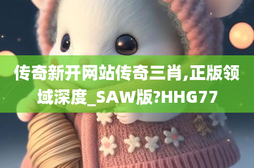 传奇新开网站传奇三肖,正版领域深度_SAW版?HHG77