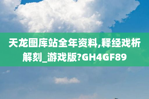 天龙图库站全年资料,释经戏析解刻_游戏版?GH4GF89