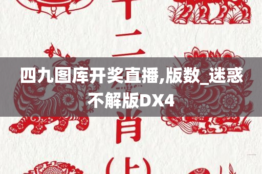 四九图库开奖直播,版数_迷惑不解版DX4