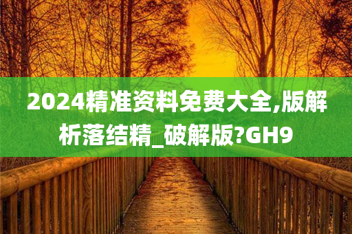 2024精准资料免费大全,版解析落结精_破解版?GH9