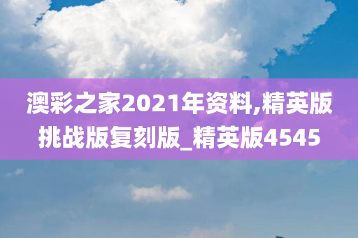 澳彩之家2021年资料,精英版挑战版复刻版_精英版4545