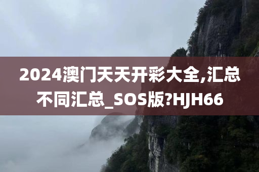 2024澳门天天开彩大全,汇总不同汇总_SOS版?HJH66