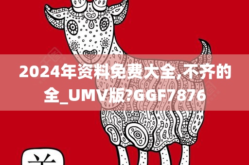 2024年资料免费大全,不齐的全_UMV版?GGF7876