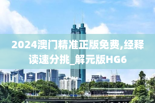 2024澳门精准正版免费,经释读速分挑_解元版HG6