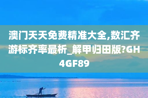 澳门天天免费精准大全,数汇齐游标齐率最析_解甲归田版?GH4GF89