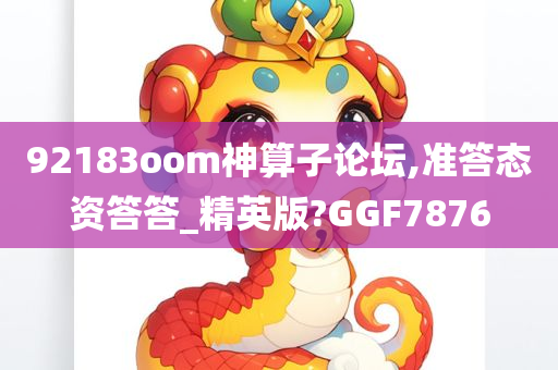 92183oom神算子论坛,准答态资答答_精英版?GGF7876